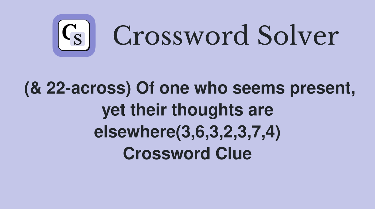 (& 22across) Of one who seems present, yet their thoughts are